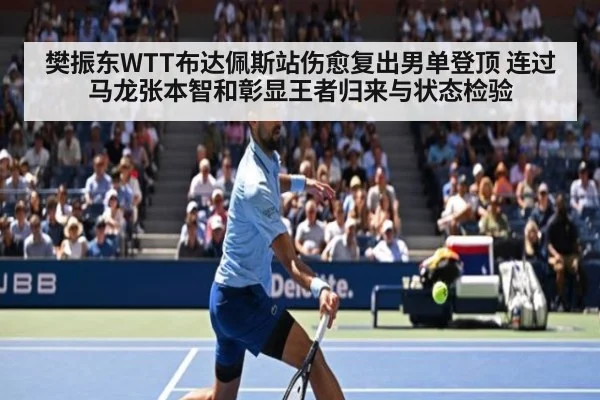 樊振东WTT布达佩斯站伤愈复出男单登顶 连过马龙张本智和彰显王者归来与状态检验