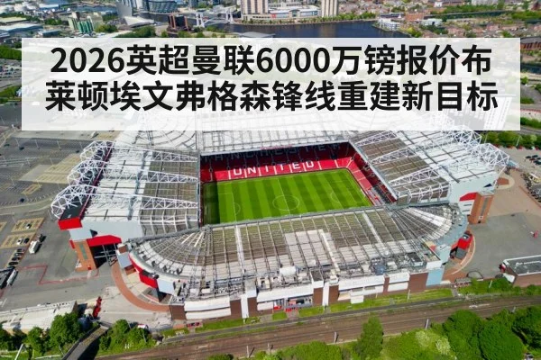 2026英超曼联6000万镑报价布莱顿埃文弗格森锋线重建新目标