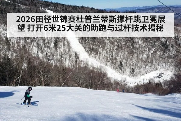 2026田径世锦赛杜普兰蒂斯撑杆跳卫冕展望 打开6米25大关的助跑与过杆技术揭秘