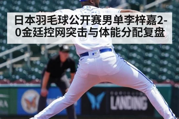 日本羽毛球公开赛男单李梓嘉2-0金廷控网突击与体能分配复盘