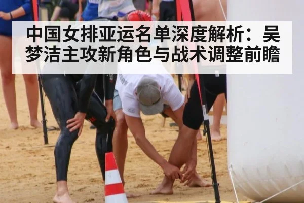 中国女排亚运名单深度解析：吴梦洁主攻新角色与战术调整前瞻